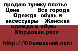 продаю тунику платье › Цена ­ 500 - Все города Одежда, обувь и аксессуары » Женская одежда и обувь   . Мордовия респ.